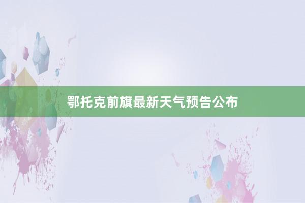 鄂托克前旗最新天气预告公布